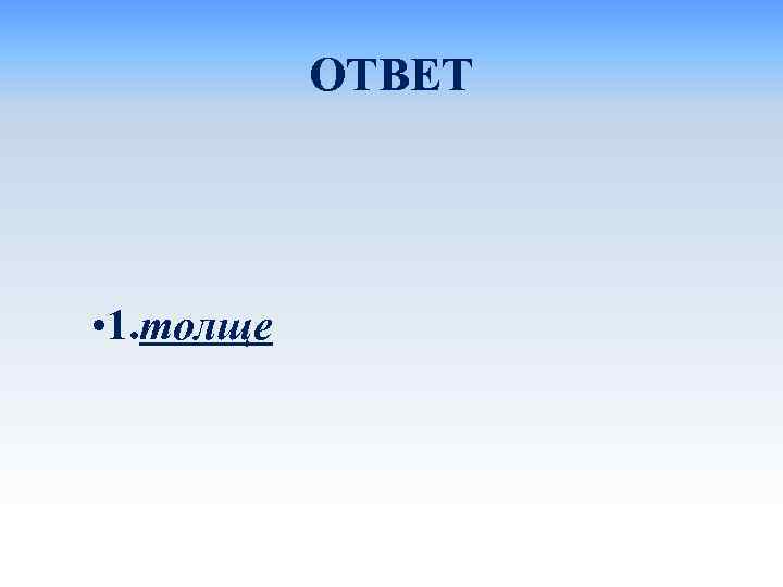 ОТВЕТ • 1. толще 