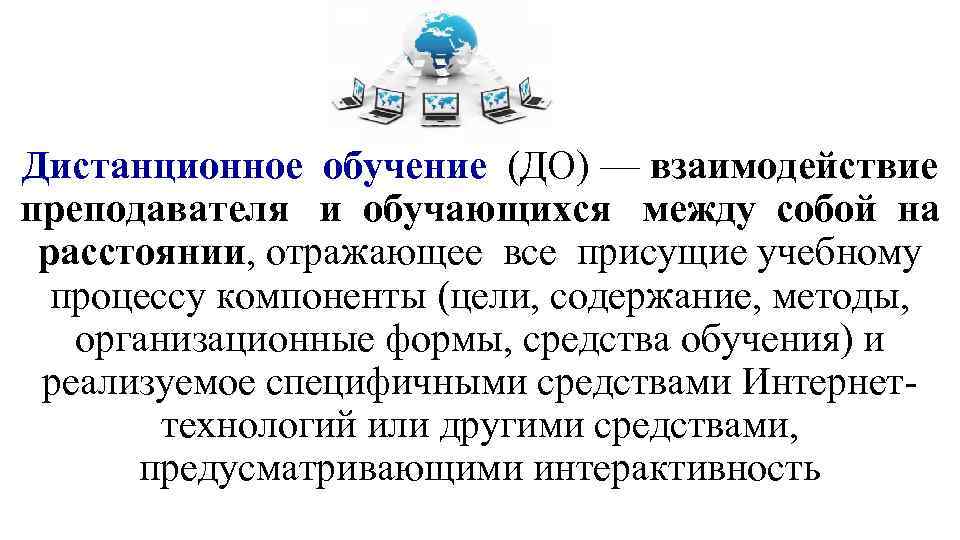 Дистанционное обучение (ДО) — взаимодействие преподавателя и обучающихся между собой на расстоянии, отражающее все