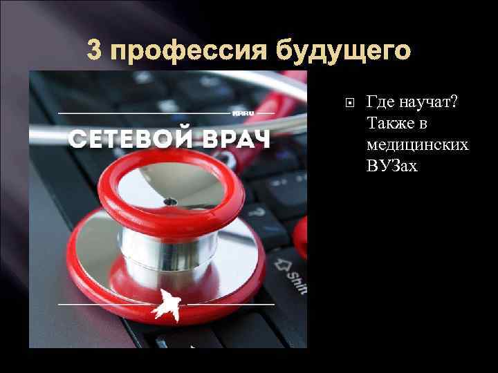 3 профессия будущего Где научат? Также в медицинских ВУЗах 