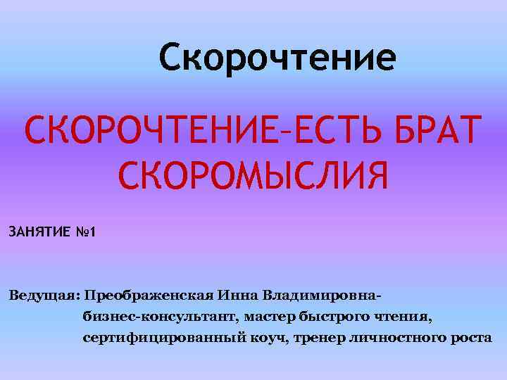 Скорочтение СКОРОЧТЕНИЕ–ЕСТЬ БРАТ СКОРОМЫСЛИЯ ЗАНЯТИЕ № 1 Ведущая: Преображенская Инна Владимировнабизнес-консультант, мастер быстрого чтения,