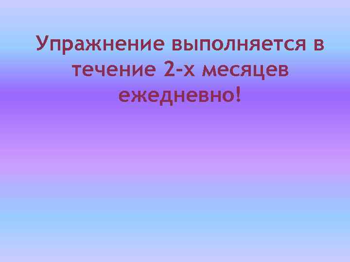  Упражнение выполняется в течение 2 -х месяцев ежедневно! 