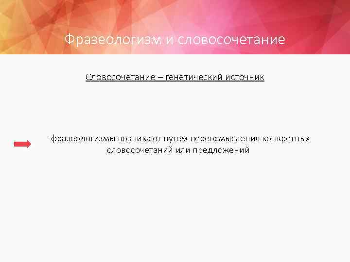 Фразеологизм и словосочетание Словосочетание – генетический источник - фразеологизмы возникают путем переосмысления конкретных словосочетаний