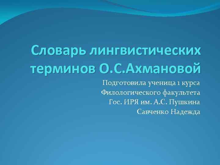 Словарь лингвистических терминов О. С. Ахмановой Подготовила ученица 1 курса Филологического факультета Гос. ИРЯ