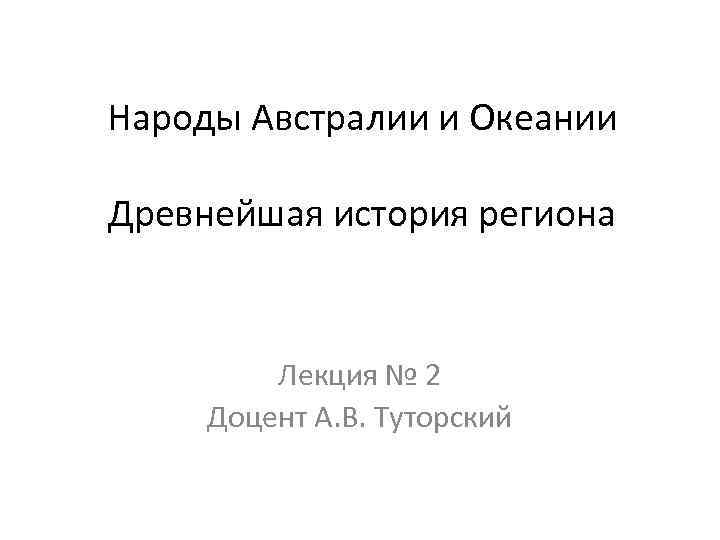 Народы Австралии и Океании Древнейшая история региона Лекция № 2 Доцент А. В. Туторский