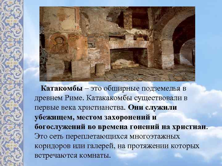 Катакомбы – это обширные подземелья в древнем Риме. Катакакомбы существовали в первые века христианства.