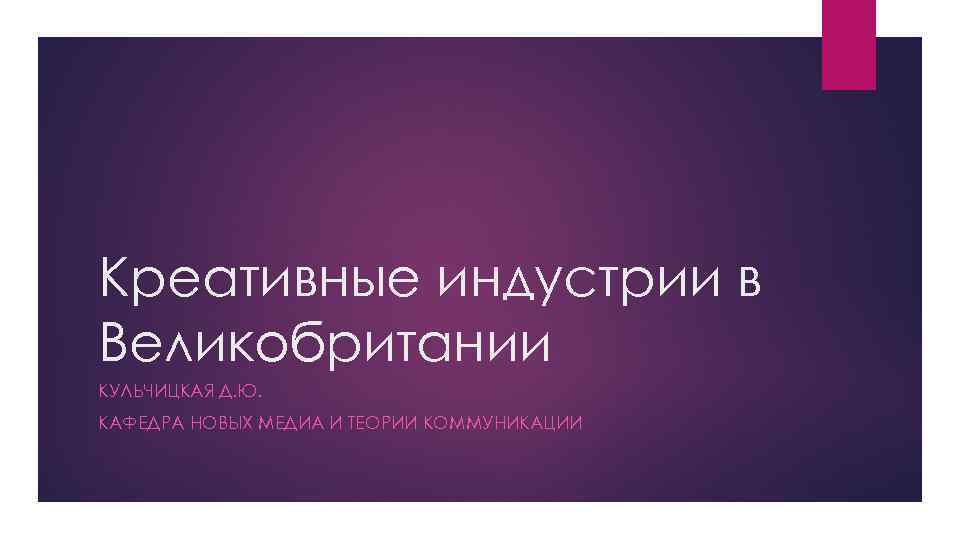 Креативные индустрии в Великобритании КУЛЬЧИЦКАЯ Д. Ю. КАФЕДРА НОВЫХ МЕДИА И ТЕОРИИ КОММУНИКАЦИИ 