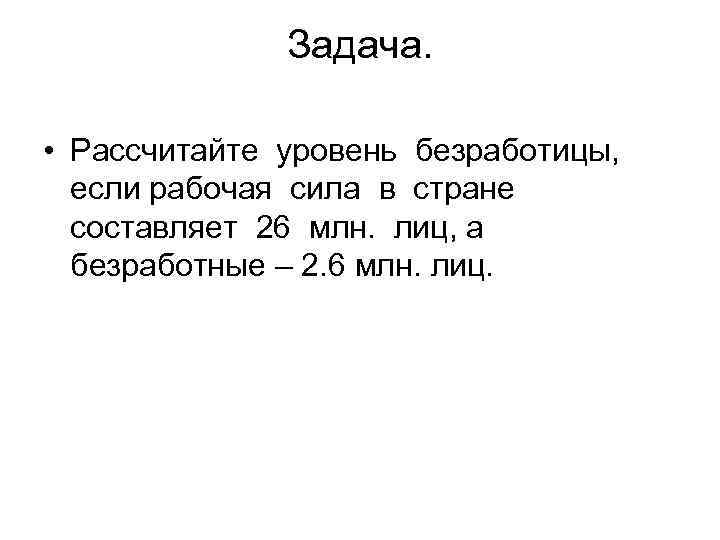 Задача. • Рассчитайте уровень безработицы, если рабочая сила в стране составляет 26 млн. лиц,