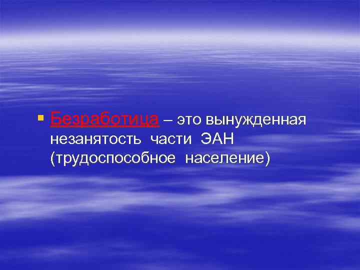 § Безработица – это вынужденная незанятость части ЭАН (трудоспособное население) 