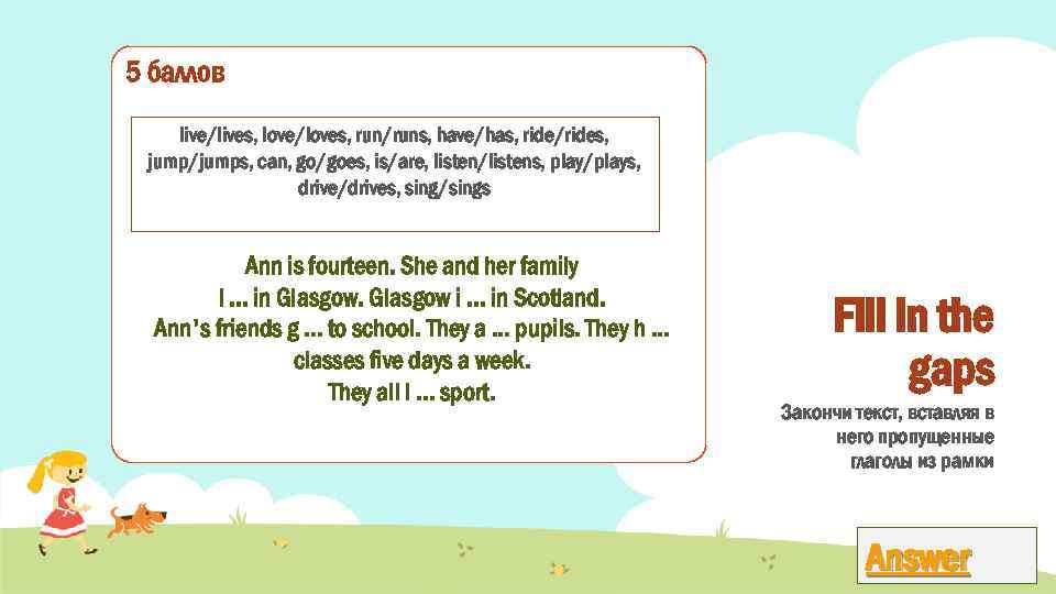 5 баллов live/lives, love/loves, run/runs, have/has, ride/rides, jump/jumps, can, go/goes, is/are, listen/listens, play/plays, drive/drives,