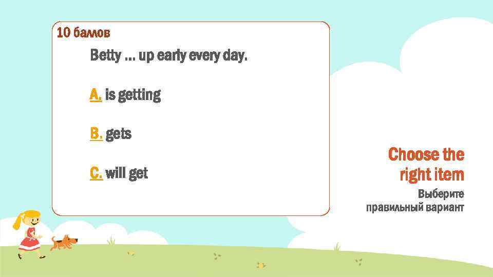10 баллов Betty … up early every day. A. is getting B. gets C.