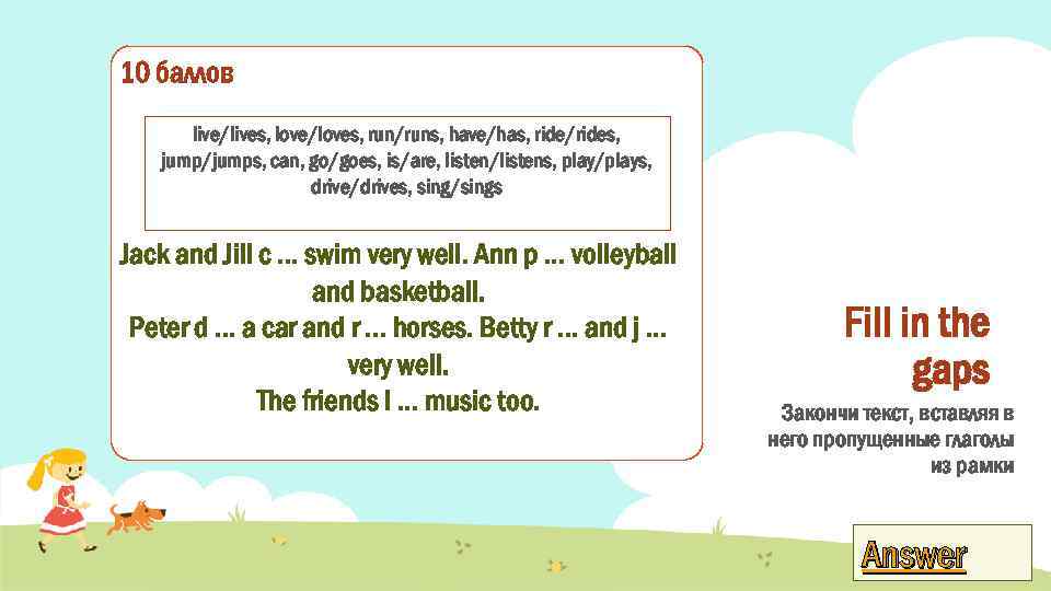 10 баллов live/lives, love/loves, run/runs, have/has, ride/rides, jump/jumps, can, go/goes, is/are, listen/listens, play/plays, drive/drives,