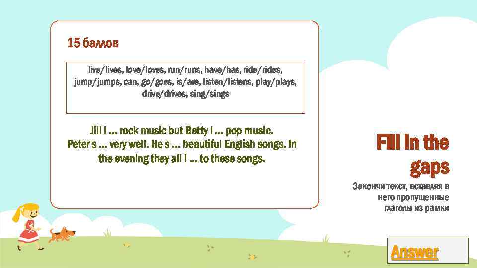 15 баллов live/lives, love/loves, run/runs, have/has, ride/rides, jump/jumps, can, go/goes, is/are, listen/listens, play/plays, drive/drives,
