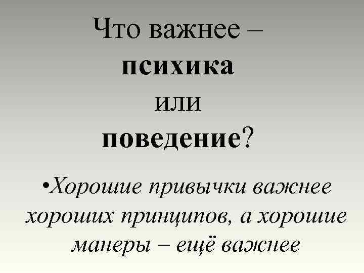 Что важнее – психика или поведение? • Хорошие привычки важнее хороших принципов, а хорошие