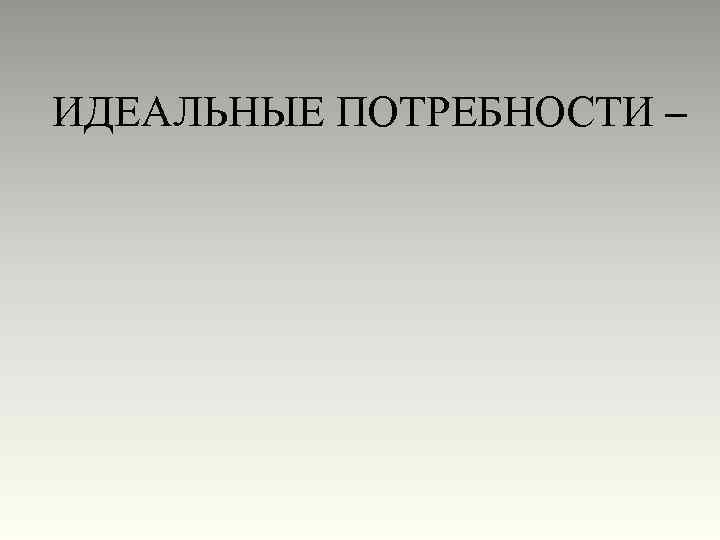 ИДЕАЛЬНЫЕ ПОТРЕБНОСТИ – 