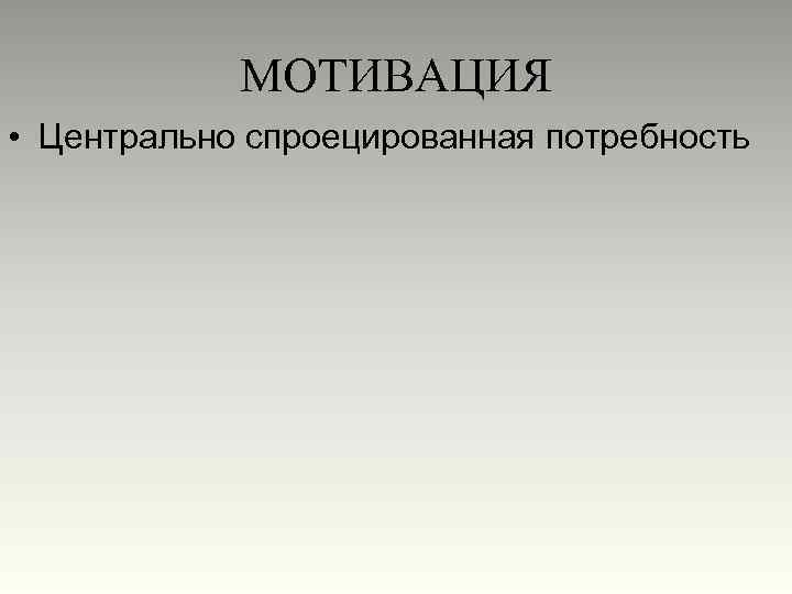 МОТИВАЦИЯ • Центрально спроецированная потребность 
