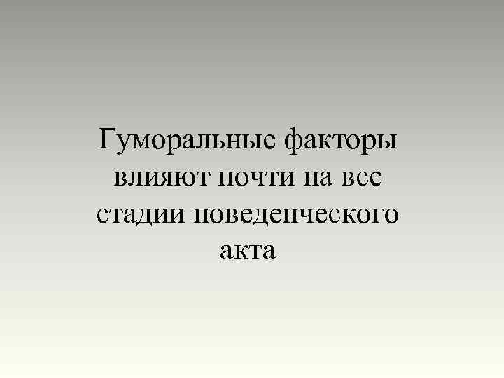 Гуморальные факторы влияют почти на все стадии поведенческого акта 