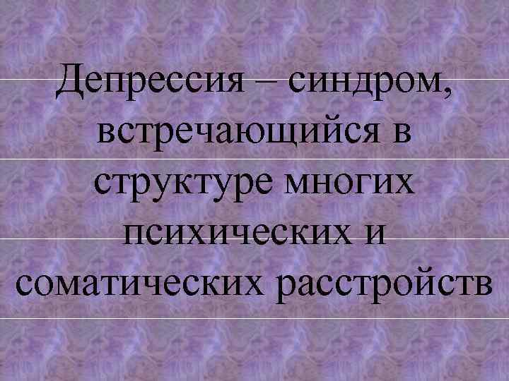 Депрессия – синдром, встречающийся в структуре многих психических и соматических расстройств 