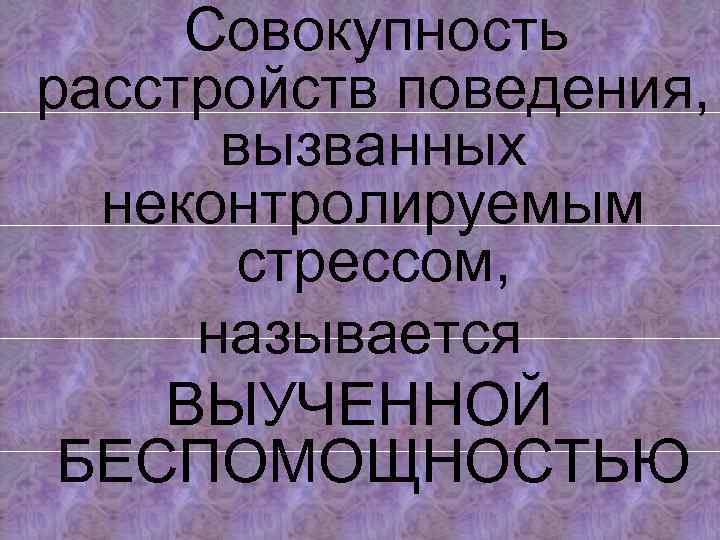 Совокупность расстройств поведения, вызванных неконтролируемым стрессом, называется ВЫУЧЕННОЙ БЕСПОМОЩНОСТЬЮ 
