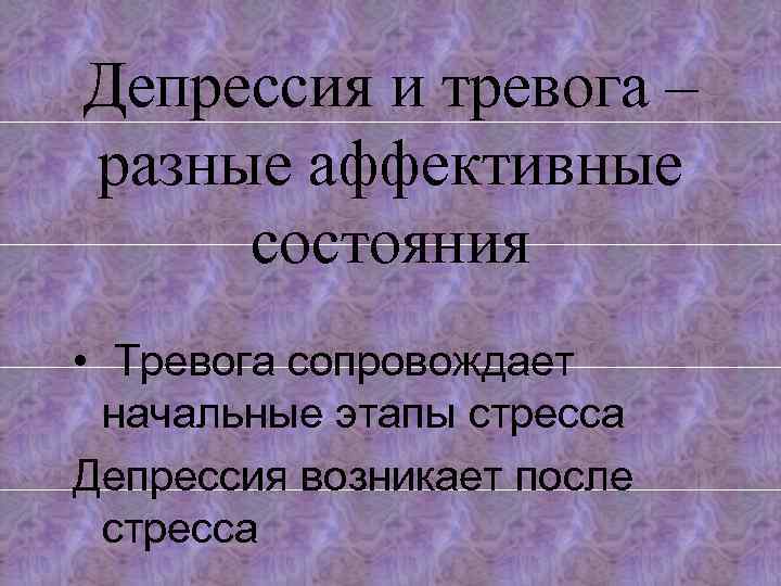 Депрессия и тревога – разные аффективные состояния • Тревога сопровождает начальные этапы стресса Депрессия
