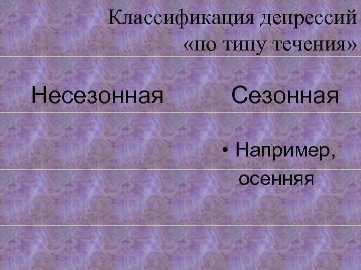 Классификация депрессий «по типу течения» Несезонная Сезонная • Например, осенняя 