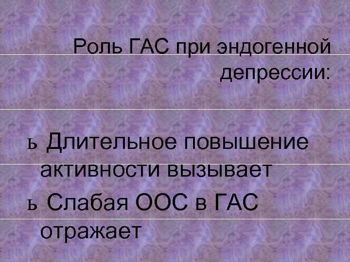 Роль ГАС при эндогенной депрессии: ь Длительное повышение активности вызывает ь Слабая ООС в