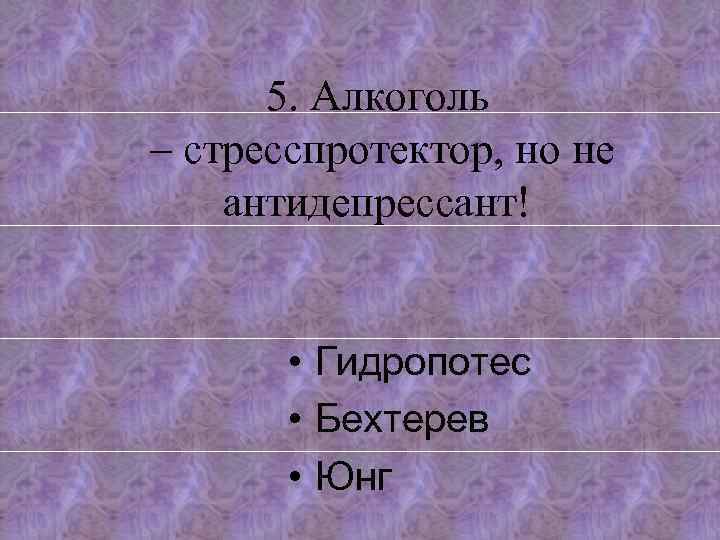 5. Алкоголь – стресспротектор, но не антидепрессант! • Гидропотес • Бехтерев • Юнг 