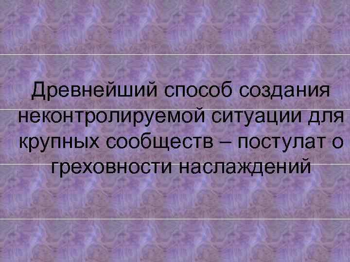 Древнейший способ создания неконтролируемой ситуации для крупных сообществ – постулат о греховности наслаждений 