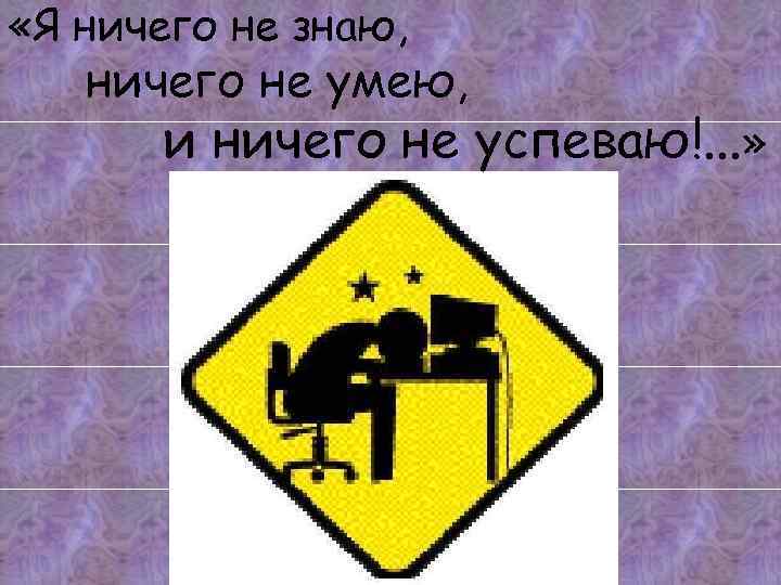  «Я ничего не знаю, ничего не умею, и ничего не успеваю!. . .