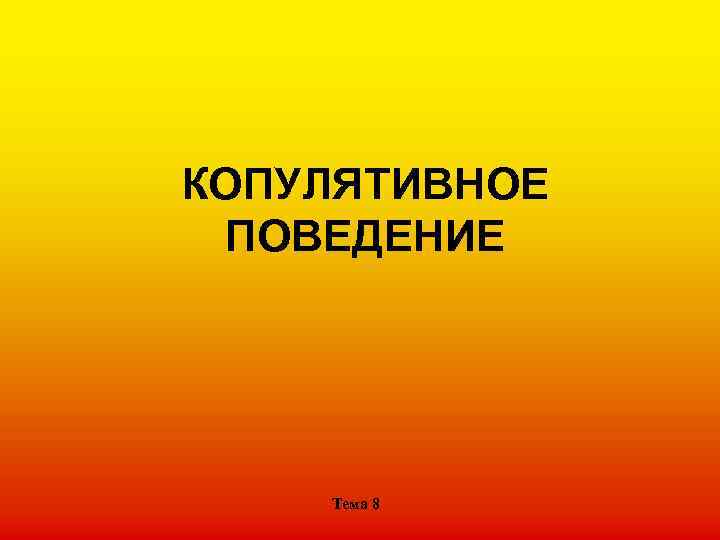 КОПУЛЯТИВНОЕ ПОВЕДЕНИЕ Тема 8 