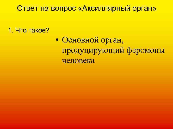 Ответ на вопрос «Аксиллярный орган» 1. Что такое? • Основной орган, продуцирующий феромоны человека