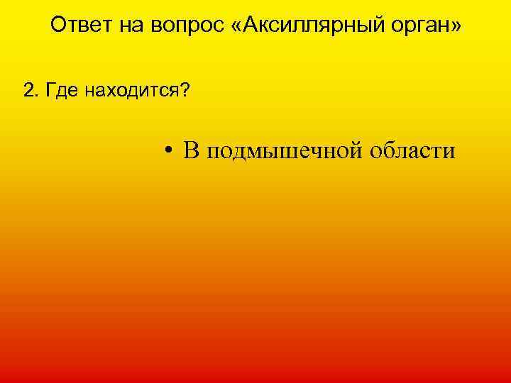 Ответ на вопрос «Аксиллярный орган» 2. Где находится? • В подмышечной области 