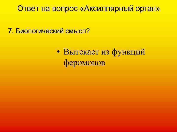 Ответ на вопрос «Аксиллярный орган» 7. Биологический смысл? • Вытекает из функций феромонов 