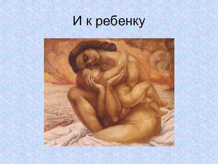 И к ребенку 
