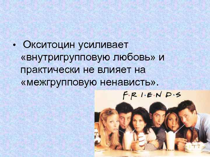  • Окситоцин усиливает «внутригрупповую любовь» и практически не влияет на «межгрупповую ненависть» .