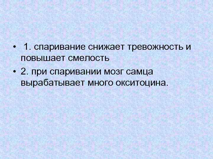  • 1. спаривание снижает тревожность и повышает смелость • 2. при спаривании мозг