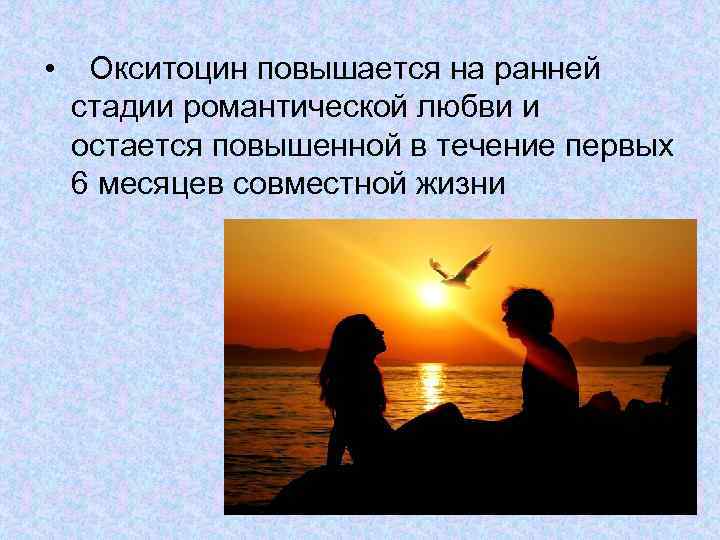  • Окситоцин повышается на ранней стадии романтической любви и остается повышенной в течение