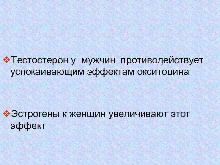 v. Тестостерон у мужчин противодействует успокаивающим эффектам окситоцина v. Эстрогены к женщин увеличивают этот