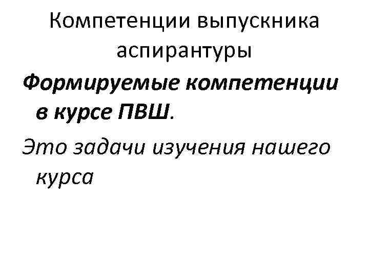 Компетенции выпускника аспирантуры Формируемые компетенции в курсе ПВШ. Это задачи изучения нашего курса 