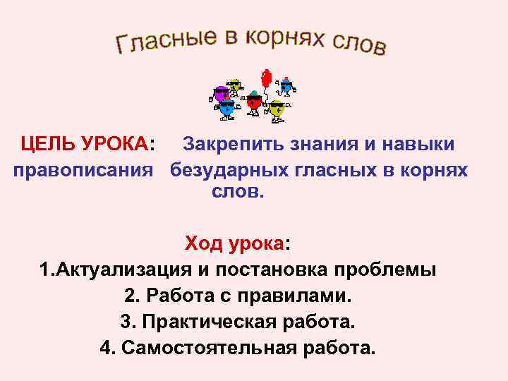 ЦЕЛЬ УРОКА: Закрепить знания и навыки правописания безударных гласных в корнях слов. Ход урока: