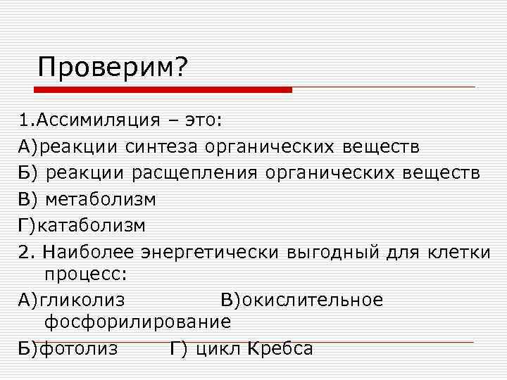 Проверим? 1. Ассимиляция – это: А)реакции синтеза органических веществ Б) реакции расщепления органических веществ