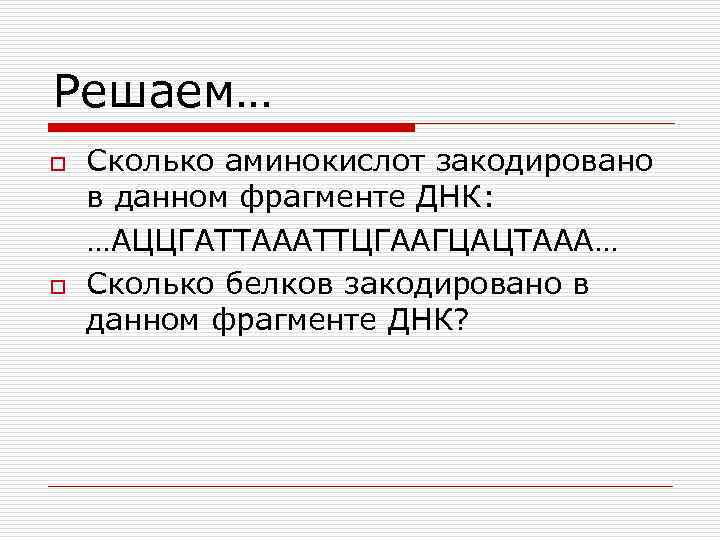 Решаем… o o Сколько аминокислот закодировано в данном фрагменте ДНК: …АЦЦГАТТАААТТЦГААГЦАЦТААА… Сколько белков закодировано