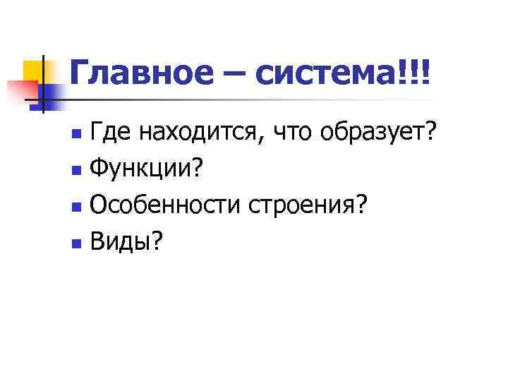 Главное – система!!! Где находится, что образует? n Функции? n Особенности строения? n Виды?