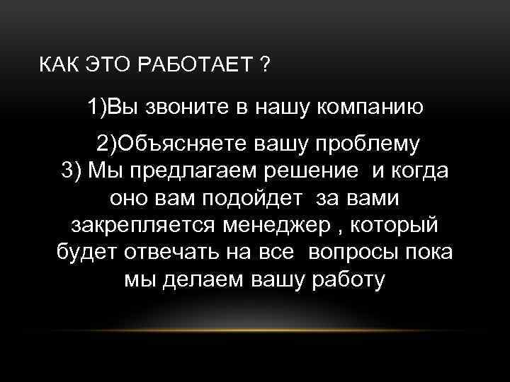 КАК ЭТО РАБОТАЕТ ? 1)Вы звоните в нашу компанию 2)Объясняете вашу проблему 3) Мы