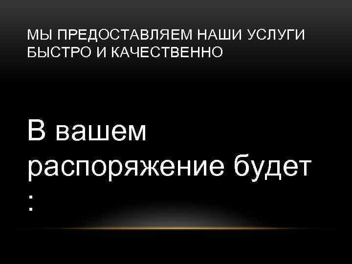 МЫ ПРЕДОСТАВЛЯЕМ НАШИ УСЛУГИ БЫСТРО И КАЧЕСТВЕННО В вашем распоряжение будет : 