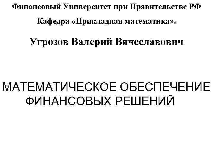 Финансовый Университет при Правительстве РФ Кафедра «Прикладная математика» . Угрозов Валерий Вячеславович МАТЕМАТИЧЕСКОЕ ОБЕСПЕЧЕНИЕ