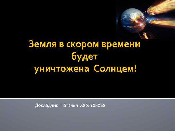 Земля в скором времени будет уничтожена Солнцем! Докладчик: Наталья Харитонова 