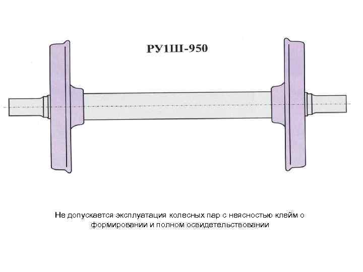 Не допускается эксплуатация колесных пар с неясностью клейм о формировании и полном освидетельствовании 