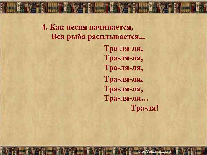 4. Как песня начинается, Вся рыба расплывается. . . Тра-ля-ля, Тра-ля-ля, Тра-ля-ля… Тра-ля! 