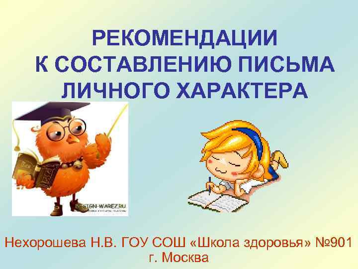 РЕКОМЕНДАЦИИ К СОСТАВЛЕНИЮ ПИСЬМА ЛИЧНОГО ХАРАКТЕРА Нехорошева Н. В. ГОУ СОШ «Школа здоровья» №