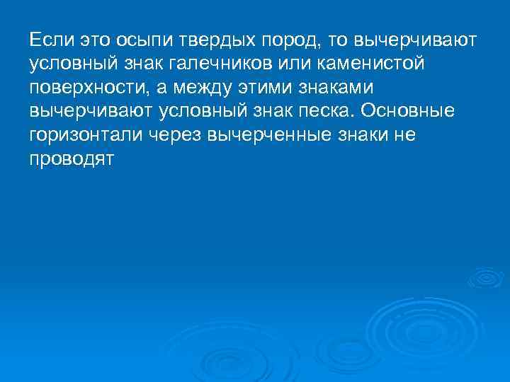 Если это осыпи твердых пород, то вычерчивают условный знак галечников или каменистой поверхности, а